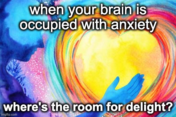 don't be anxious | when your brain is occupied with anxiety; where's the room for delight? | image tagged in head and heart | made w/ Imgflip meme maker