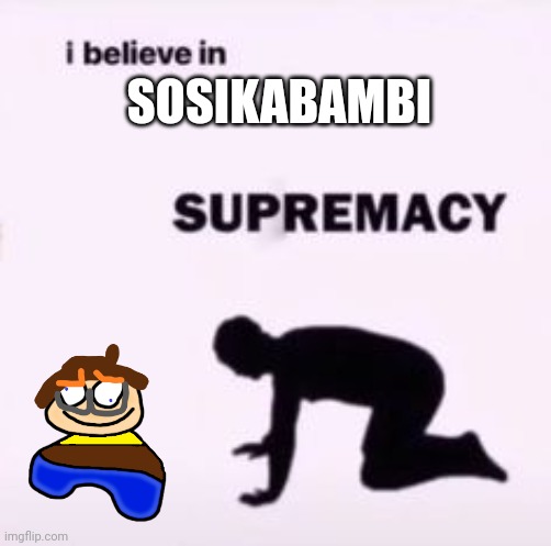 I do believe in sosikabambi supremacy | SOSIKABAMBI | image tagged in i believe in supremacy | made w/ Imgflip meme maker