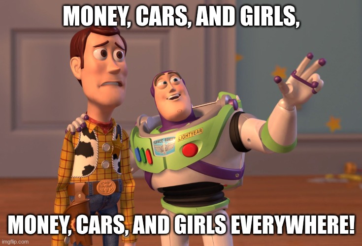 rappers be like | MONEY, CARS, AND GIRLS, MONEY, CARS, AND GIRLS EVERYWHERE! | image tagged in memes,x x everywhere | made w/ Imgflip meme maker