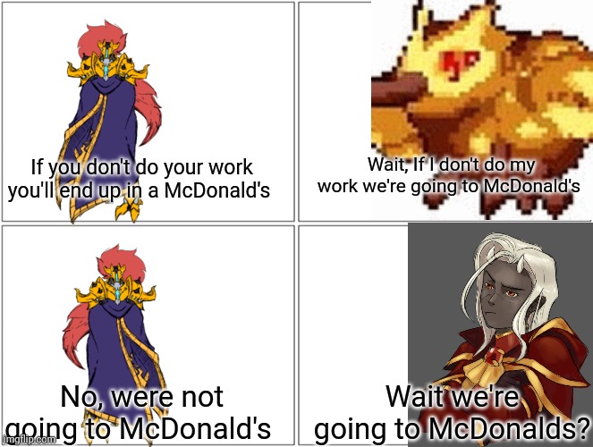 Wait we're getting McDonald's | Wait, If I don't do my work we're going to McDonald's; If you don't do your work you'll end up in a McDonald's; No, were not going to McDonald's; Wait we're going to McDonalds? | image tagged in memes,blank comic panel 2x2 | made w/ Imgflip meme maker