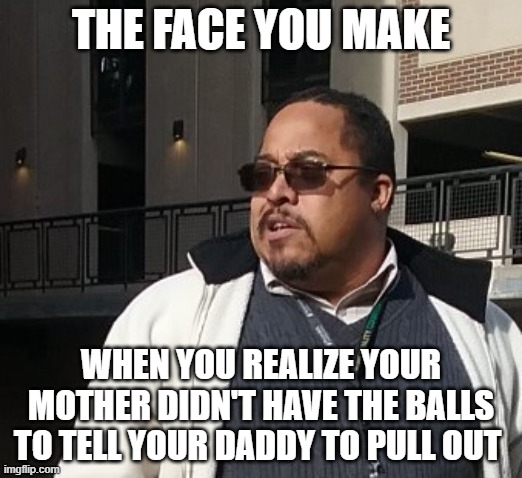 Matthew Thompson |  THE FACE YOU MAKE; WHEN YOU REALIZE YOUR MOTHER DIDN'T HAVE THE BALLS TO TELL YOUR DADDY TO PULL OUT | image tagged in matthew thompson,funny,pullout,birth control,worthless | made w/ Imgflip meme maker