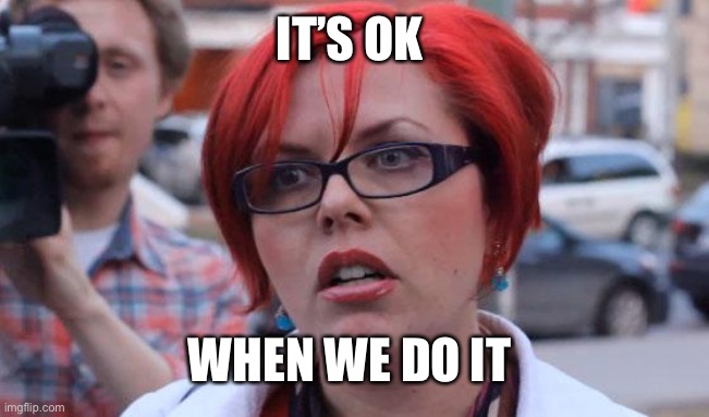 Angry Feminist | IT’S OK WHEN WE DO IT | image tagged in angry feminist | made w/ Imgflip meme maker