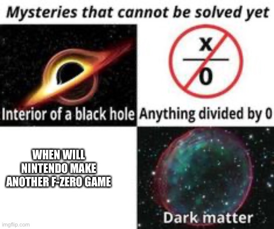 its true tho | WHEN WILL NINTENDO MAKE ANOTHER F-ZERO GAME | image tagged in mysteries that cannot be solved yet | made w/ Imgflip meme maker