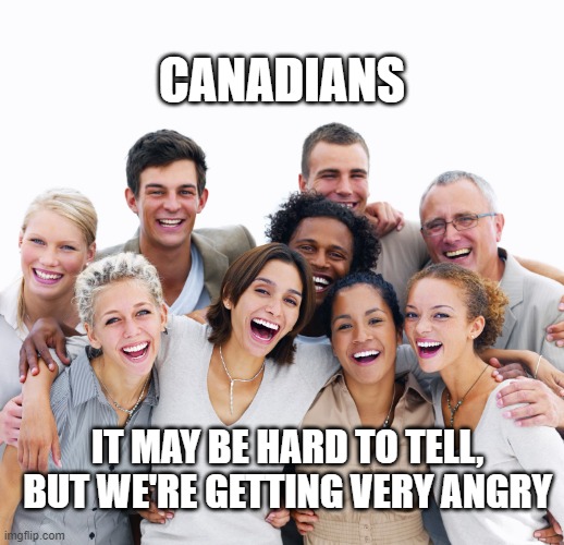 Canadians Getting Angry | CANADIANS; IT MAY BE HARD TO TELL, BUT WE'RE GETTING VERY ANGRY | image tagged in happy people | made w/ Imgflip meme maker