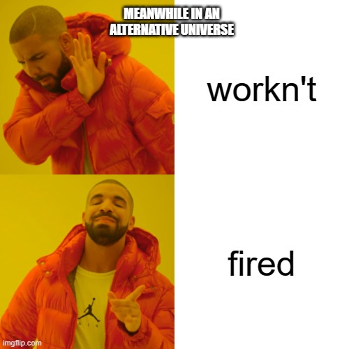 Drake Hotline Bling | MEANWHILE IN AN ALTERNATIVE UNIVERSE; workn't; fired | image tagged in memes,drake hotline bling | made w/ Imgflip meme maker