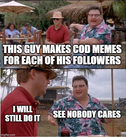 this is me, hopefully someone actually appreciates my commitment | THIS GUY MAKES COD MEMES FOR EACH OF HIS FOLLOWERS; I WILL STILL DO IT; SEE NOBODY CARES | image tagged in memes,see nobody cares,cod,funny memes,followers | made w/ Imgflip meme maker