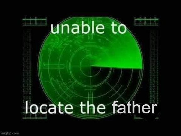 Unable to locate the father | father | image tagged in unable to locate the funny,unable to locate the father,fatherless,no dad | made w/ Imgflip meme maker