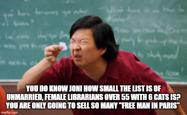chinese guy | YOU DO KNOW JONI HOW SMALL THE LIST IS OF UNMARRIED, FEMALE LIBRARIANS OVER 55 WITH 6 CATS IS? YOU ARE ONLY GOING TO SELL SO MANY "FREE MAN  | image tagged in chinese guy | made w/ Imgflip meme maker