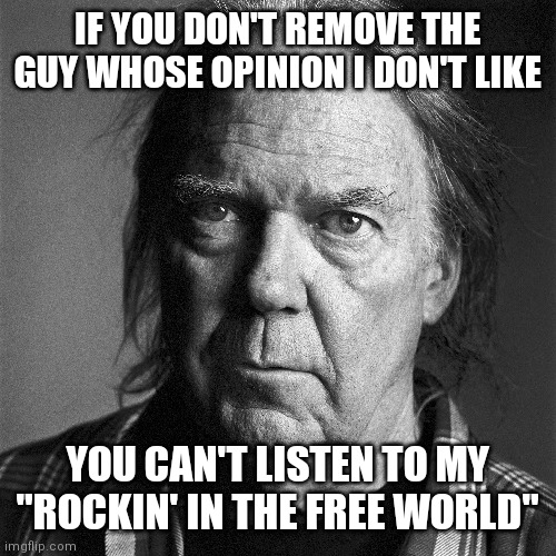 Free world | IF YOU DON'T REMOVE THE GUY WHOSE OPINION I DON'T LIKE; YOU CAN'T LISTEN TO MY "ROCKIN' IN THE FREE WORLD" | image tagged in neil young | made w/ Imgflip meme maker