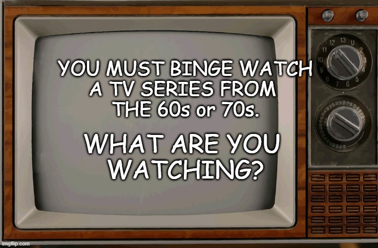 Old TV | YOU MUST BINGE WATCH
A TV SERIES FROM 
THE 60s or 70s. WHAT ARE YOU 
WATCHING? | image tagged in old tv | made w/ Imgflip meme maker