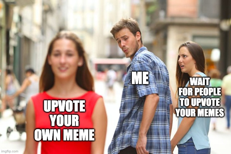 People Be Like | ME; WAIT FOR PEOPLE TO UPVOTE YOUR MEMES; UPVOTE YOUR OWN MEME | image tagged in memes,distracted boyfriend | made w/ Imgflip meme maker