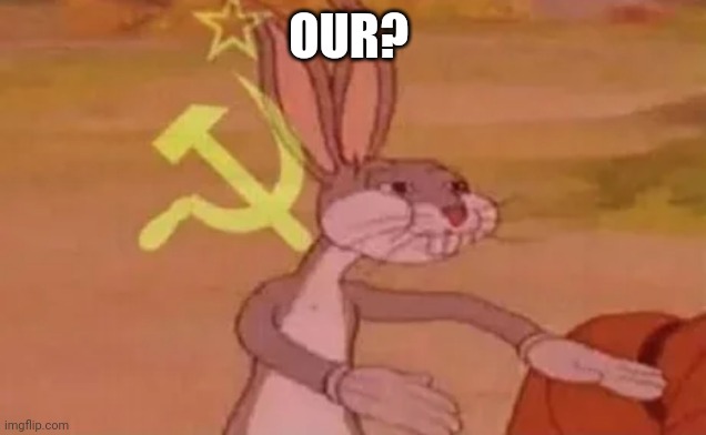 Bugs bunny communist | OUR? | image tagged in bugs bunny communist | made w/ Imgflip meme maker