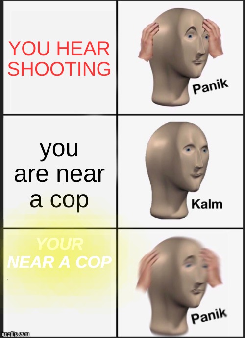 Panik Kalm Panik | YOU HEAR SHOOTING; you are near a cop; YOUR NEAR A COP | image tagged in memes,panik kalm panik | made w/ Imgflip meme maker