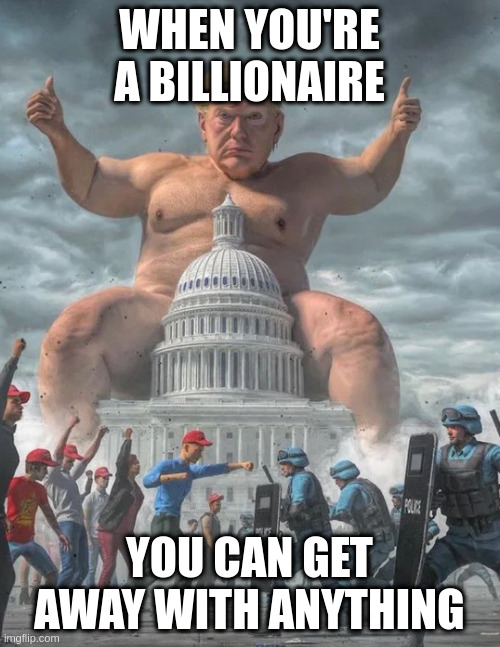 It might actually be true what they say | WHEN YOU'RE A BILLIONAIRE; YOU CAN GET AWAY WITH ANYTHING | image tagged in rumpt | made w/ Imgflip meme maker