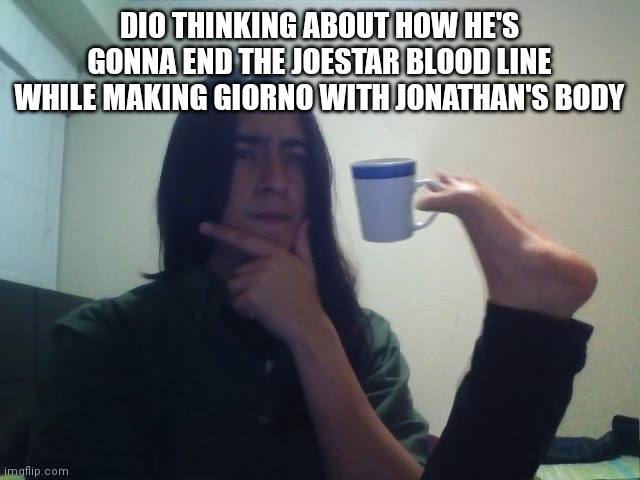 Guy Holding Mug and Thinking Meme | DIO THINKING ABOUT HOW HE'S GONNA END THE JOESTAR BLOOD LINE WHILE MAKING GIORNO WITH JONATHAN'S BODY | image tagged in guy holding mug and thinking meme | made w/ Imgflip meme maker