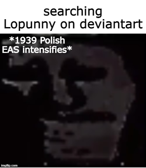 https://www.youtube.com/watch?v=IpKPqwWTe5M | searching Lopunny on deviantart; *1939 Polish EAS intensifies* | image tagged in uncanny troll | made w/ Imgflip meme maker