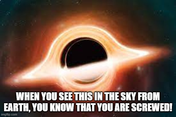 Black Hole | WHEN YOU SEE THIS IN THE SKY FROM EARTH, YOU KNOW THAT YOU ARE SCREWED! | image tagged in black hole | made w/ Imgflip meme maker