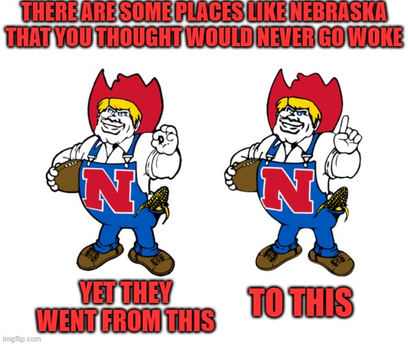 What's next man? | THERE ARE SOME PLACES LIKE NEBRASKA THAT YOU THOUGHT WOULD NEVER GO WOKE; TO THIS; YET THEY WENT FROM THIS | image tagged in nebraska,cornhuskers,woke | made w/ Imgflip meme maker