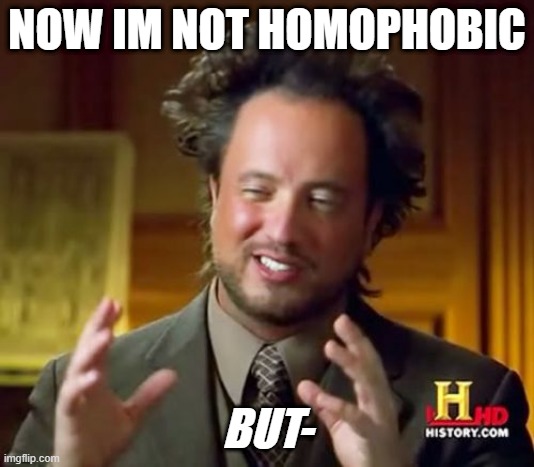 Now Im Not Homophobic | NOW IM NOT HOMOPHOBIC; BUT- | image tagged in memes,ancient aliens | made w/ Imgflip meme maker
