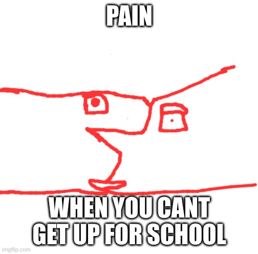 e | PAIN; WHEN YOU CANT GET UP FOR SCHOOL | image tagged in e | made w/ Imgflip meme maker