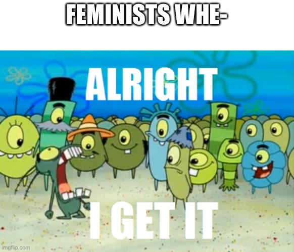 Alright I get It | FEMINISTS WHE- | image tagged in alright i get it | made w/ Imgflip meme maker