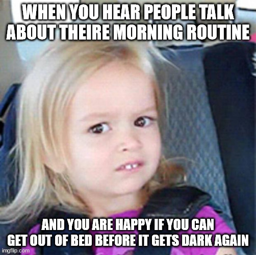 Confused Little Girl | WHEN YOU HEAR PEOPLE TALK ABOUT THEIRE MORNING ROUTINE; AND YOU ARE HAPPY IF YOU CAN GET OUT OF BED BEFORE IT GETS DARK AGAIN | image tagged in confused little girl | made w/ Imgflip meme maker