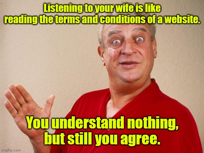 What?!? |  Listening to your wife is like reading the terms and conditions of a website. You understand nothing, but still you agree. | image tagged in rodney dangerfield,funny | made w/ Imgflip meme maker