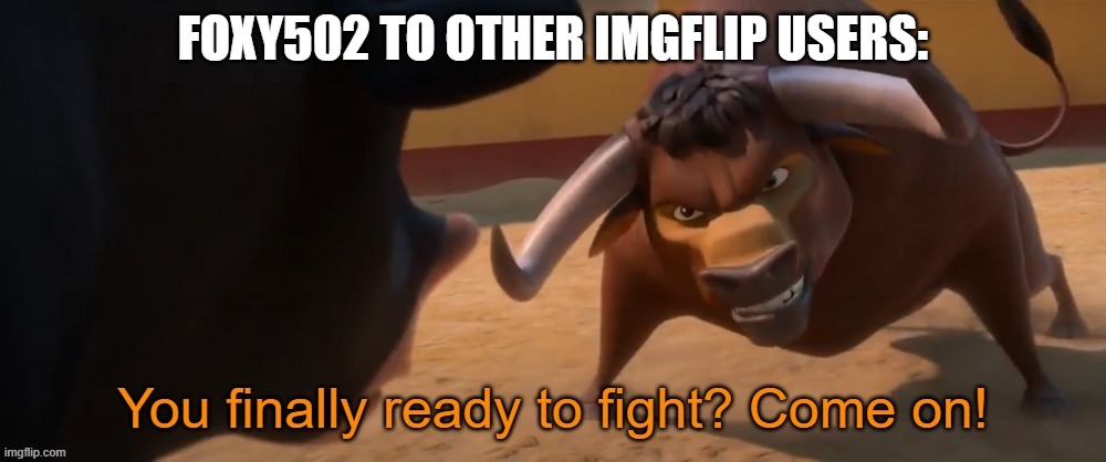 Valiente saying "You finally ready to fight? Come on!" | FOXY502 TO OTHER IMGFLIP USERS: | image tagged in valiente saying you finally ready to fight come on,so true memes,true story,true,so true | made w/ Imgflip meme maker