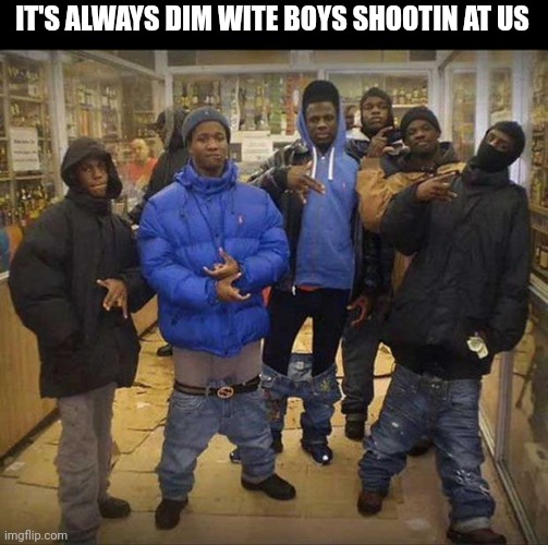 Gangster pants  | IT'S ALWAYS DIM WITE BOYS SHOOTIN AT US | image tagged in gangster pants | made w/ Imgflip meme maker