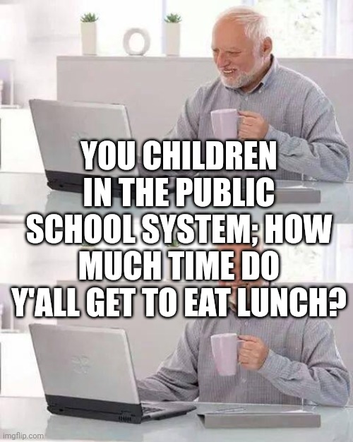 Poll | YOU CHILDREN IN THE PUBLIC SCHOOL SYSTEM; HOW MUCH TIME DO Y'ALL GET TO EAT LUNCH? | image tagged in memes,hide the pain harold | made w/ Imgflip meme maker