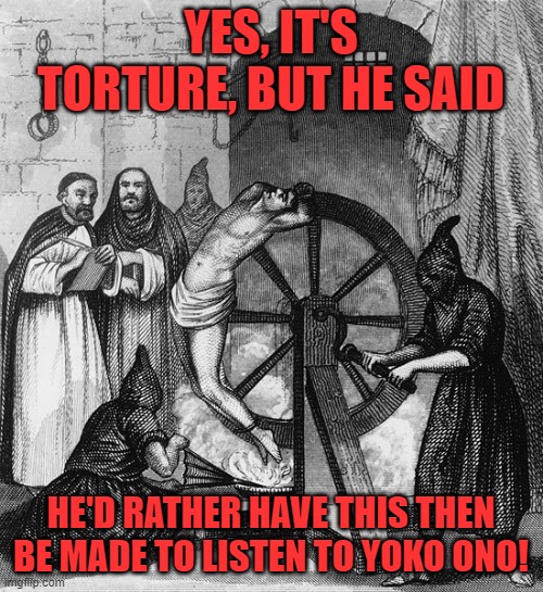Torture Rack Wheel | YES, IT'S TORTURE, BUT HE SAID HE'D RATHER HAVE THIS THEN BE MADE TO LISTEN TO YOKO ONO! | image tagged in torture rack wheel | made w/ Imgflip meme maker