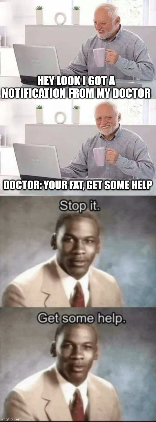 He he he | HEY LOOK I GOT A NOTIFICATION FROM MY DOCTOR; DOCTOR: YOUR FAT, GET SOME HELP | image tagged in memes,hide the pain harold | made w/ Imgflip meme maker