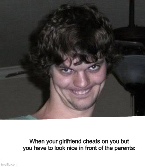 Did this on a Monday morning | When your girlfriend cheats on you but you have to look nice in front of the parents: | image tagged in creepy guy,funny,uh oh,sus,lol,funni | made w/ Imgflip meme maker
