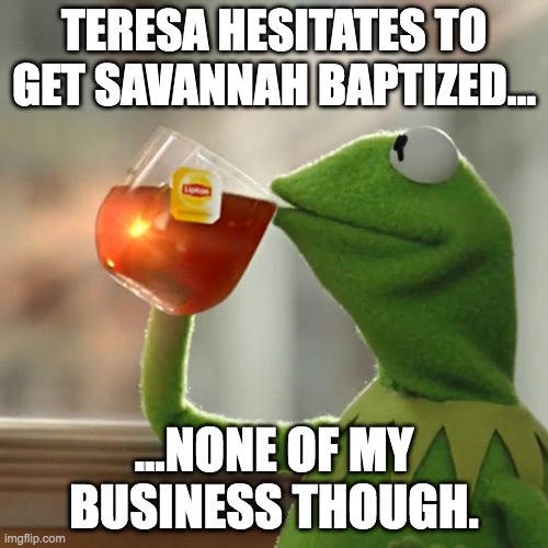 Teresa | TERESA HESITATES TO GET SAVANNAH BAPTIZED... ...NONE OF MY BUSINESS THOUGH. | image tagged in memes,but that's none of my business,kermit the frog | made w/ Imgflip meme maker