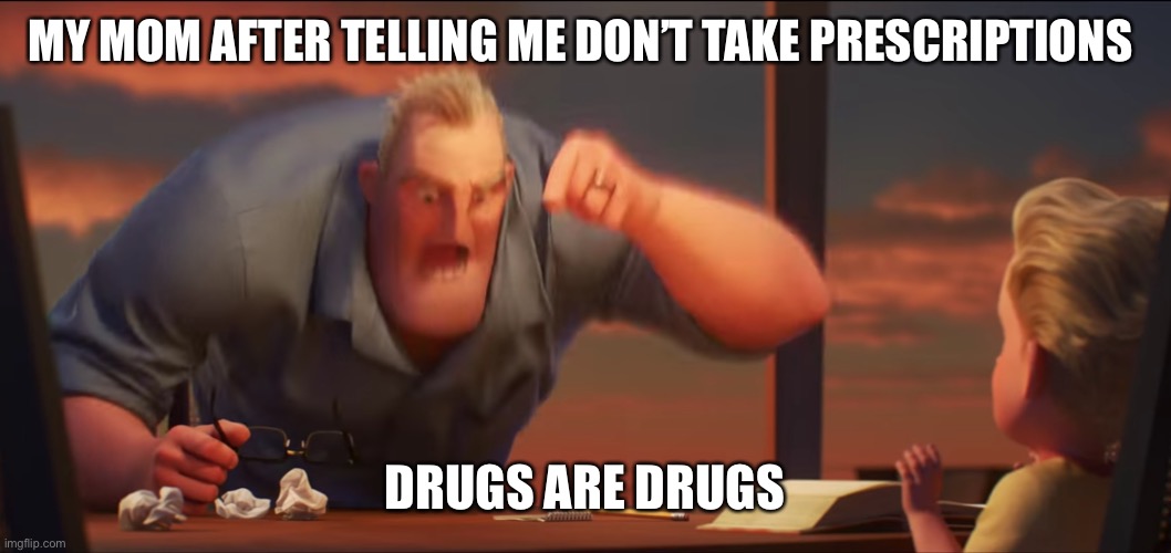 Drugs | MY MOM AFTER TELLING ME DON’T TAKE PRESCRIPTIONS; DRUGS ARE DRUGS | image tagged in math is math | made w/ Imgflip meme maker