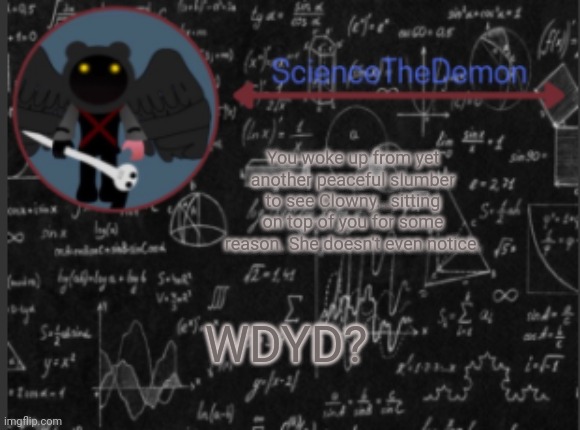 Science's template for scientists | You woke up from yet another peaceful slumber to see Clowny...sitting on top of you for some reason. She doesn't even notice. WDYD? | image tagged in science's template for scientists | made w/ Imgflip meme maker