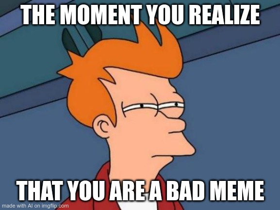 Futurama Fry | THE MOMENT YOU REALIZE; THAT YOU ARE A BAD MEME | image tagged in memes,futurama fry | made w/ Imgflip meme maker