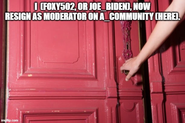 A goodbye message from foxy502, or Joe_Biden | I  (FOXY502, OR JOE_BIDEN), NOW RESIGN AS MODERATOR ON A_COMMUNITY (HERE). | image tagged in close door | made w/ Imgflip meme maker