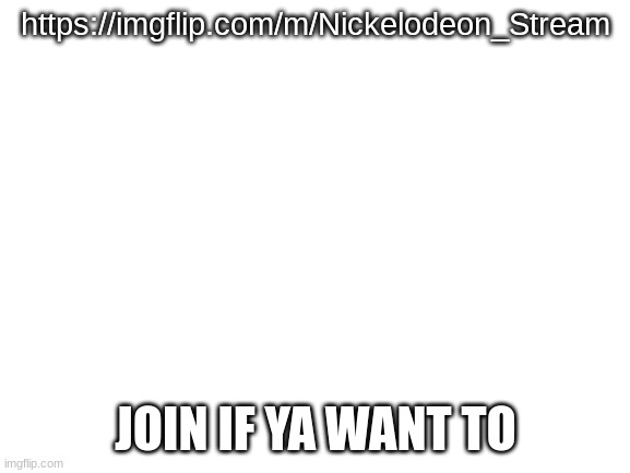 Blank White Template | https://imgflip.com/m/Nickelodeon_Stream; JOIN IF YA WANT TO | image tagged in blank white template | made w/ Imgflip meme maker