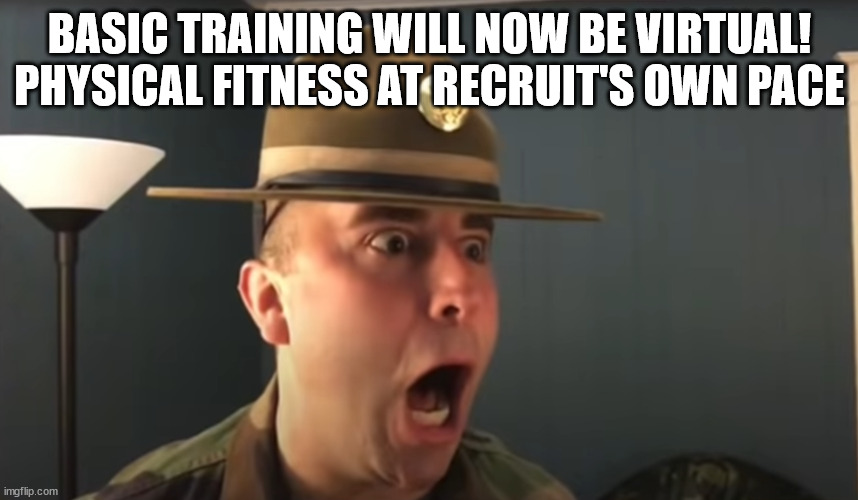 Drill SGT has finally had enough | BASIC TRAINING WILL NOW BE VIRTUAL! PHYSICAL FITNESS AT RECRUIT'S OWN PACE | image tagged in angry cops homework feb 2022 | made w/ Imgflip meme maker