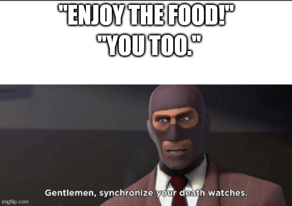 gentlemen, synchronize your death watches | "ENJOY THE FOOD!"; "YOU TOO." | image tagged in gentlemen synchronize your death watches | made w/ Imgflip meme maker