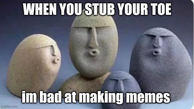 Four Oof Stones | WHEN YOU STUB YOUR TOE; im bad at making memes | image tagged in four oof stones | made w/ Imgflip meme maker