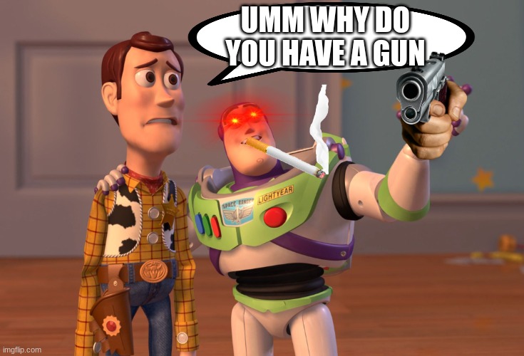X, X Everywhere |  UMM WHY DO YOU HAVE A GUN | image tagged in i dont know,guns,toy story,buzz and woody,patrick mom come pick me up i'm scared | made w/ Imgflip meme maker