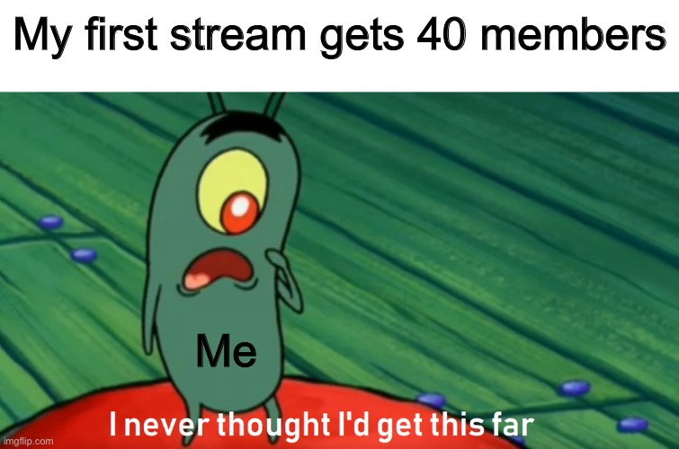 Thank you to everyone, sorry I’m not good at keeping the stream alive |  My first stream gets 40 members; Me | image tagged in plankton get this far | made w/ Imgflip meme maker