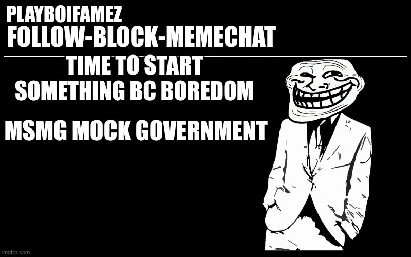 msmg gov | TIME TO START SOMETHING BC BOREDOM; MSMG MOCK GOVERNMENT | image tagged in trollers font | made w/ Imgflip meme maker