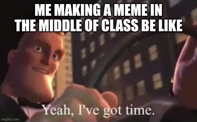 yeah, i've got time | ME MAKING A MEME IN THE MIDDLE OF CLASS BE LIKE | image tagged in yeah i've got time,funny memes | made w/ Imgflip meme maker