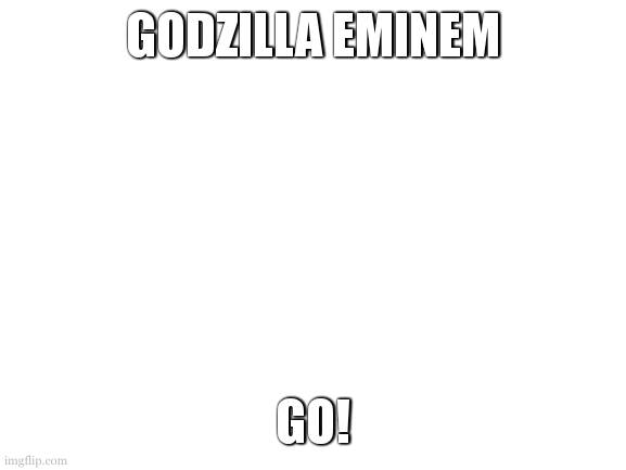 Godzilla | GODZILLA EMINEM; GO! | image tagged in blank white template | made w/ Imgflip meme maker
