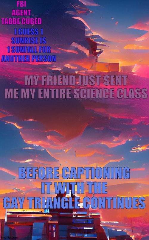 mœd | MY FRIEND JUST SENT ME MY ENTIRE SCIENCE CLASS; BEFORE CAPTIONING IT WITH THE GAY TRIANGLE CONTINUES | image tagged in my aesthetic sunset temp | made w/ Imgflip meme maker
