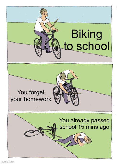 Biking to school | Biking to school; You forget your homework; You already passed school 15 mins ago | image tagged in memes,bike fall | made w/ Imgflip meme maker
