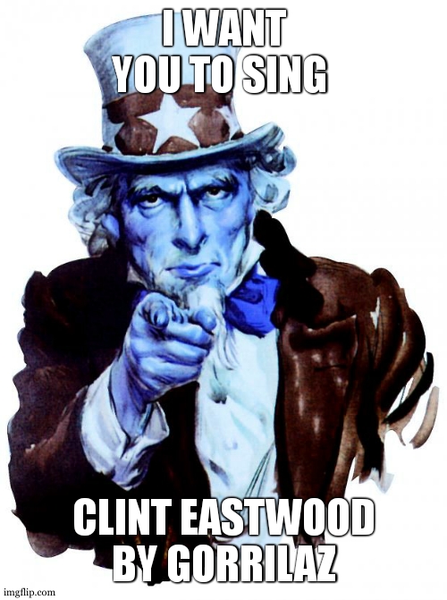 Uncle Sam | I WANT YOU TO SING; CLINT EASTWOOD BY GORRILAZ | image tagged in memes,uncle sam | made w/ Imgflip meme maker